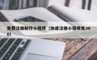 泰兴免费注册制作小程序（快速注册小程序免300）