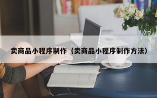 泰兴卖商品小程序制作（卖商品小程序制作方法）