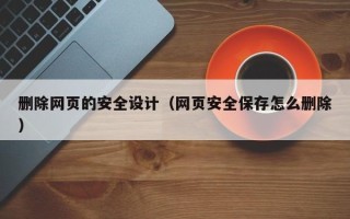 泰兴删除网页的安全设计（网页安全保存怎么删除）