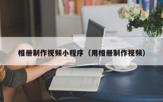 泰兴相册制作视频小程序（用相册制作视频）