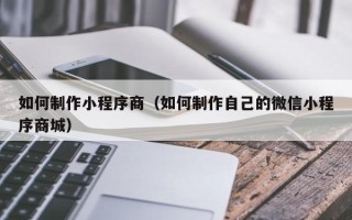 泰兴如何制作小程序商（如何制作自己的微信小程序商城）
