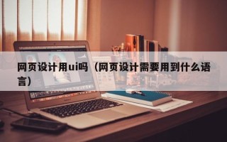 泰兴网页设计用ui吗（网页设计需要用到什么语言）
